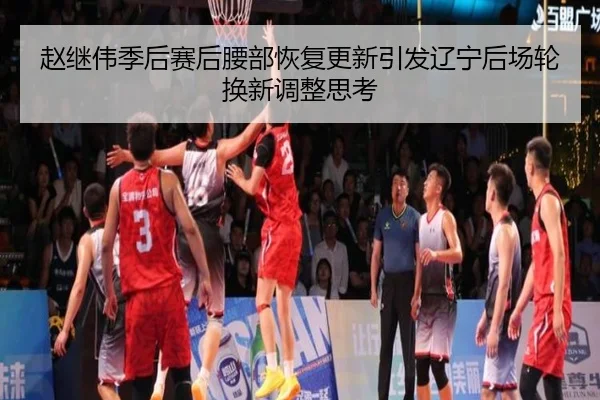 赵继伟季后赛后腰部恢复更新引发辽宁后场轮换新调整思考